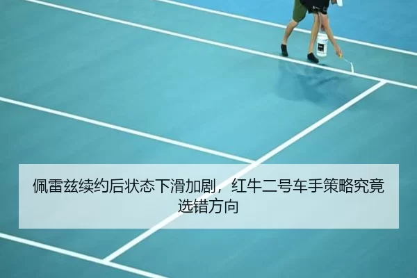 佩雷兹续约后状态下滑加剧，红牛二号车手策略究竟选错方向