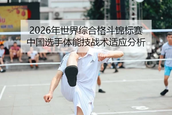 2026年世界综合格斗锦标赛 中国选手体能技战术适应分析
