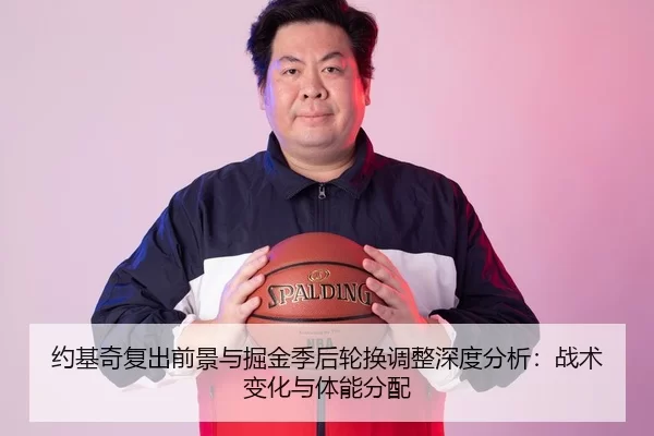 约基奇复出前景与掘金季后轮换调整深度分析：战术变化与体能分配