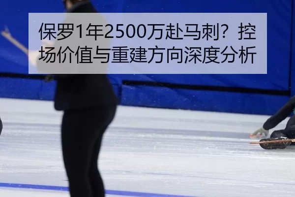 保罗1年2500万赴马刺？控场价值与重建方向深度分析